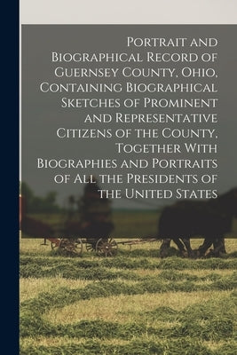 Portrait and Biographical Record of Guernsey County, Ohio, Containing Biographical Sketches of Prominent and Representative Citizens of the County, To by Anonymous