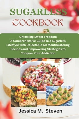 Sugarless cookbook: Unlocking sweet freedom a comprehensive guide to a sugarless lifestyle with delectable 60 mouthwatering recipes and em by Steven, Jessica M.