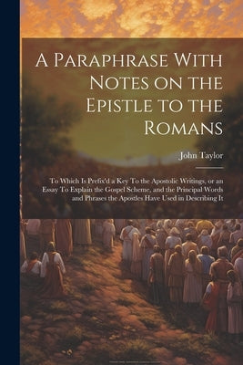 A Paraphrase With Notes on the Epistle to the Romans: To Which is Prefix'd a key To the Apostolic Writings, or an Essay To Explain the Gospel Scheme, by Taylor, John