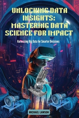 Unlocking Data Insights: Harnessing Big Data for Smarter Decisions by Lawson, Michael