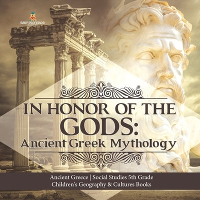 In Honor of the Gods: Ancient Greek Mythology Ancient Greece Social Studies 5th Grade Children's Geography & Cultures Books by Baby Professor