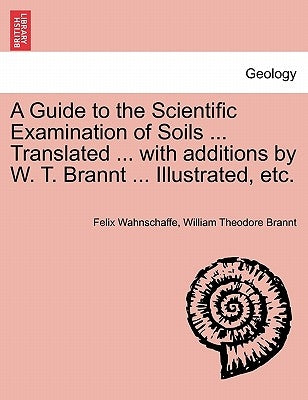 A Guide to the Scientific Examination of Soils ... Translated ... with Additions by W. T. Brannt ... Illustrated, Etc. by Wahnschaffe, Felix