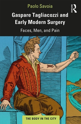 Gaspare Tagliacozzi and Early Modern Surgery: Faces, Men, and Pain by Savoia, Paolo