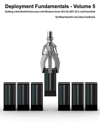 Deployment Fundamentals, Volume 5: Building a Real-World Infrastructure with Windows Server 2012 R2, Mdt 2013, and Powershell by Arwidmark, Johan