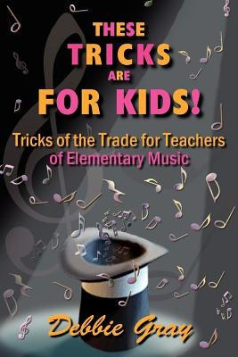 These Tricks Are for Kids: Tricks of the Trade for Teachers of Elementary Music! by Gray, Debbie