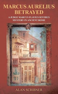 Marcus Aurelius Betrayed: A Judge Marcus Flavius Severus Mystery in Ancient Rome by Scribner, Alan