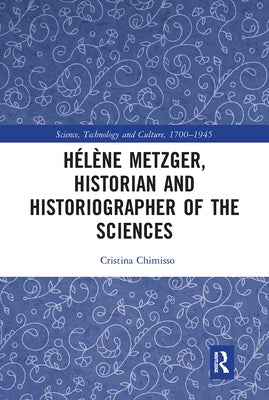 Hélène Metzger, Historian and Historiographer of the Sciences by Chimisso, Cristina