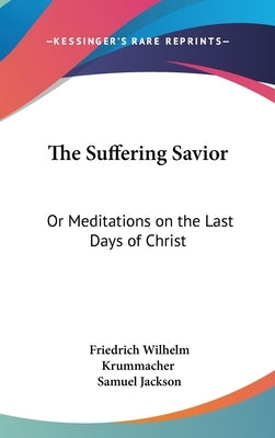 The Suffering Savior: Or Meditations on the Last Days of Christ by Krummacher, Friedrich Wilhelm
