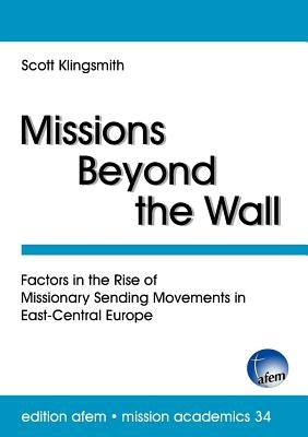 Missions Beyond the Wall: Factors in the Rise of Missionary Sending Movements in East-Central Europe by Klingsmith, Scott