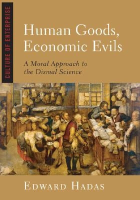 Human Goods, Economic Evils: A Moral Approach to the Dismal Science by Hadas, Edward