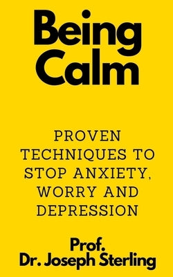 Being Calm: Proven Techniques to Stop Anxiety, Worry and Depression by Sterling, Prof Joseph