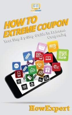 How To Extreme Coupon: Your Step-By-Step Guide To Extreme Couponing by Howexpert