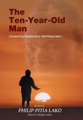 The Ten-Year-Old Man: Unwavering Resilience to Self - Restoration by Lako, Philip Pitia
