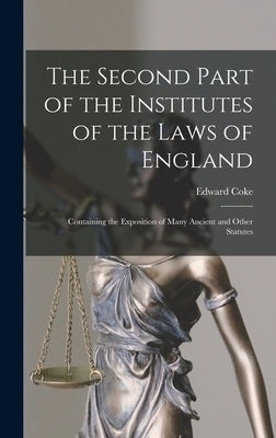 The Second Part of the Institutes of the Laws of England: Containing the Exposition of Many Ancient and Other Statutes by Coke, Edward