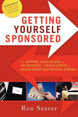 Getting Yourself Sponsored: For Authors, Associations, or Any Business... Your Blueprint to Unlock Brand New Revenue Streams by Ron Seaver