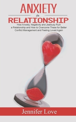 Anxiety in Relationship: How Anxiety, Negativity and Jealousy Ruin a Relationship and How to Overcome These for Better Conflict Management and by Love, Jennifer