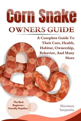Corn Snake Owners Guide: A Complete Guide to Their Care, Health, Habitat, Ownership, Behavior, And Many More. by Serpentis, Maximus