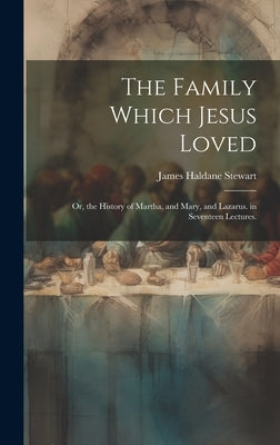 The Family Which Jesus Loved: Or, the History of Martha, and Mary, and Lazarus. in Seventeen Lectures. by Stewart, James Haldane
