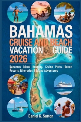 Bahamas Cruise and Beach Vacation Guide 2026: Bahamas Island Hopping, Cruise Ports, Beach Resorts, Itineraries & Island Adventures by Sutton, Daniel K.