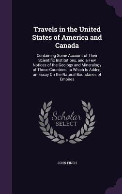 Travels in the United States of America and Canada: Containing Some Account of Their Scientific Institutions, and a Few Notices of the Geology and Min by Finch, John