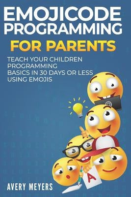 Emojicode Programming for Parents: Teach your Children Programming Basics in 30 Days or Less Using Emojis by Meyers, Avery