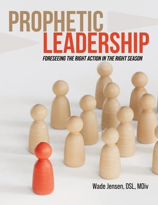 Prophetic Leadership: Foreseeing the Right Action in the Right Season by Jensen Dsl MDIV, Wade