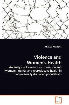 Violence and Women's Health - An analysis of violence victimization and women's mental and reproductive health in two internally displaced populations by Anastario, Michael