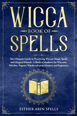 Wicca Book of Spells: The Ultimate Guide to Practicing Wiccan Magic Spells and Magical Rituals. A Book of shadows for Wiccans, Witches, Paga by Arin Spells, Esther