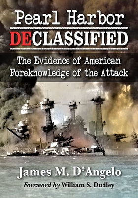 Pearl Harbor Declassified: The Evidence of American Foreknowledge of the Attack by D'Angelo, James M.