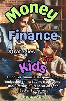 Money And Finance Strategies For Kids: Empower Financial Responsiblity, Budgeting Skills, Saving Habits, Goal Setting In Preparation for a Better Tomo by Wisdom, Cashlyn