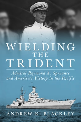Wielding the Trident: Admiral Raymond A. Spruance and America's Victory in the Pacific by Blackley, Andrew K.