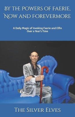 By the Powers of Faerie, Now and Forevermore: A Daily Magic of Invoking Faerie and Elfin Over a Year's Time by The Silver Elves