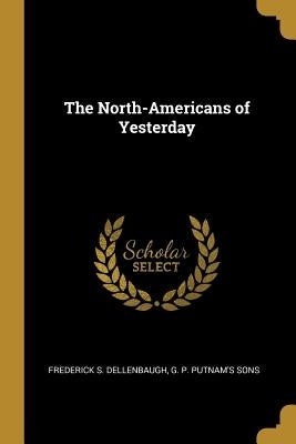 The North-Americans of Yesterday by Dellenbaugh, Frederick S.