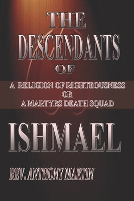 The Descendants of Ishmael: A Religion of Righteousness or A Martyrs Death Squad by Martin, Anthony