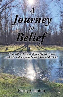 A Journey to Belief: "You will seek Me and find Me when you seek Me with all your heart." Jeremiah 29:13 by Clanton, Parny
