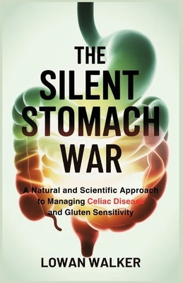 The Silent Stomach War: A Natural and Scientific Approach to Managing Celiac Disease and Gluten Sensitivity by Walker, Lowan