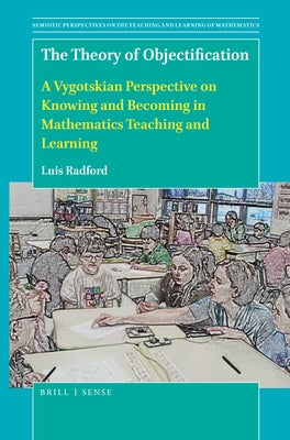 The Theory of Objectification: A Vygotskian Perspective on Knowing and Becoming in Mathematics Teaching and Learning by Radford, Luis