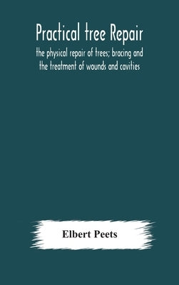 Practical tree repair; the physical repair of trees; bracing and the treatment of wounds and cavities by Peets, Elbert