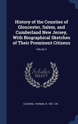 History of the Counties of Gloucester, Salem, and Cumberland New Jersey, With Biographical Sketches of Their Prominent Citizens; Volume 2 by Cushing, Thomas B. 1821 Cn