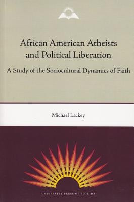 African American Atheists and Political Liberation: A Study of the Sociocultural Dynamics of Faith by Lackey, Michael