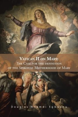 Vatican II on Mary: The Case for the Definition of the Spiritual Motherhood of Mary by Egbuonu, Douglas Nnamdi