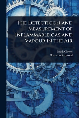 The Detectioon and Measurement of Inflammable gas and Vapour in the Air by Clowes, Frank