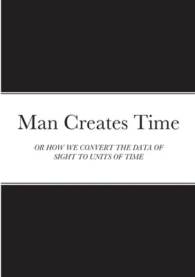 Man Creates Time: Or How We Convert the Data of Sight to Units of Time by Blankson, Samuel