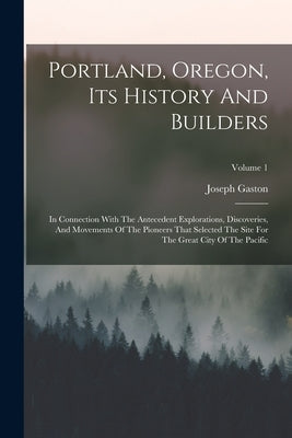 Portland, Oregon, Its History And Builders: In Connection With The Antecedent Explorations, Discoveries, And Movements Of The Pioneers That Selected T by Gaston, Joseph