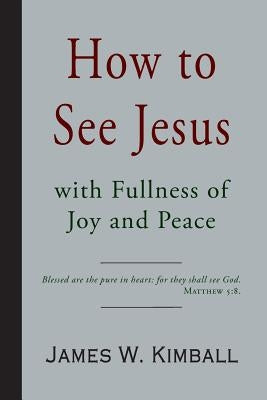 How to See Jesus with Fullness of Joy and Peace by Kimball, James W.