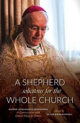 A Shepherd Solicitous for the Whole Church: Bishop Athanasius Schneider in Conversation with D?niel F?lep & Others by Kwasniewski, Peter A.