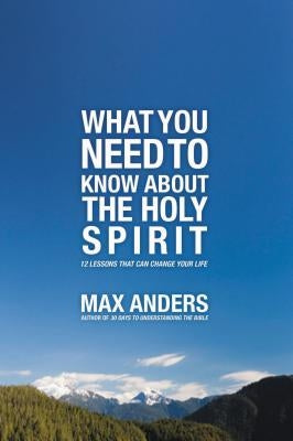 What You Need to Know about the Holy Spirit: 12 Lessons That Can Change Your Life by Anders, Max