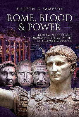 Rome, Blood and Power: Reform, Murder and Popular Politics in the Late Republic 70-27 BC by Sampson, Gareth C.