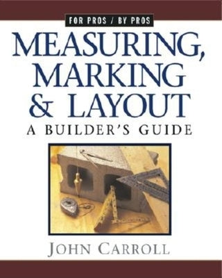 Measuring, Marking & Layout: A Builder's Guide / For Pros by Pros by Carroll, John