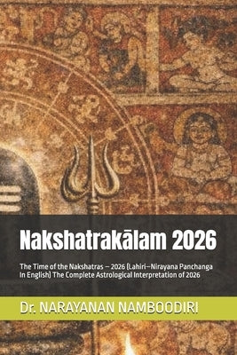 Nakshatrakālam 2026: The Time of the Nakshatras - 2026 (Lahiri-Nirayana Panchanga In English) The Complete Astrological Interpretation of 2026 by Namboodiri, Narayanan